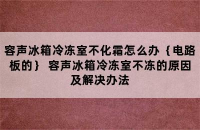 容声冰箱冷冻室不化霜怎么办｛电路板的｝ 容声冰箱冷冻室不冻的原因及解决办法